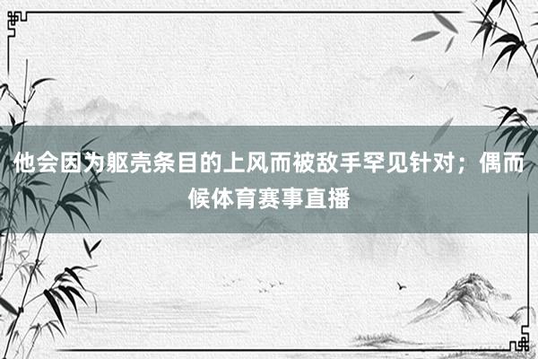 他会因为躯壳条目的上风而被敌手罕见针对；偶而候体育赛事直播