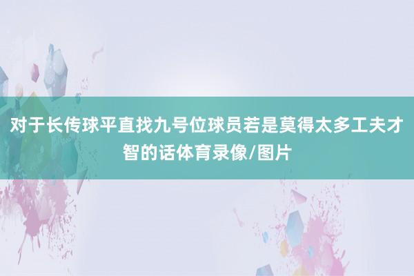 对于长传球平直找九号位球员若是莫得太多工夫才智的话体育录像/图片