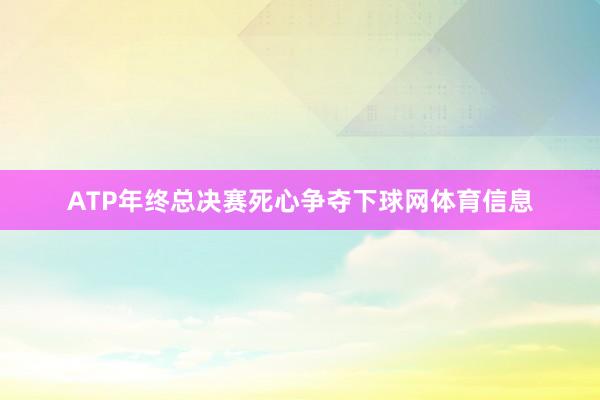 ATP年终总决赛死心争夺下球网体育信息