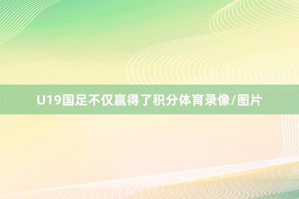 U19国足不仅赢得了积分体育录像/图片