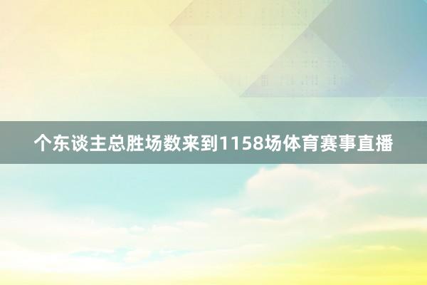 个东谈主总胜场数来到1158场体育赛事直播