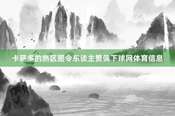 卡萨多的热区图令东谈主赞佩下球网体育信息