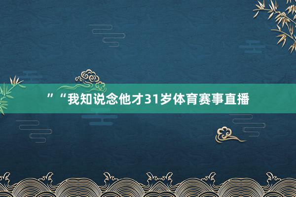 ”“我知说念他才31岁体育赛事直播