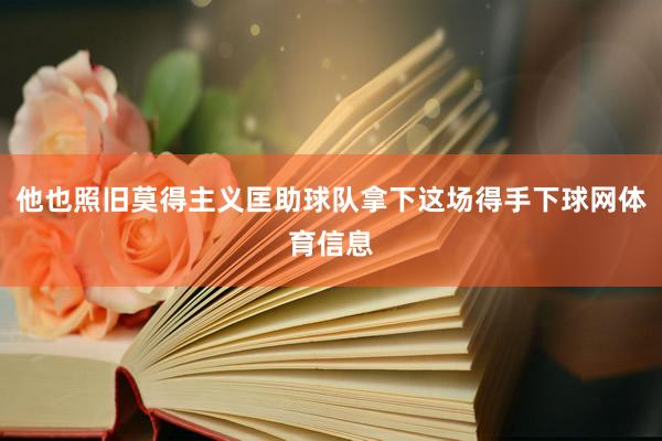 他也照旧莫得主义匡助球队拿下这场得手下球网体育信息