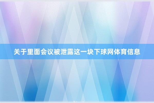 关于里面会议被泄露这一块下球网体育信息