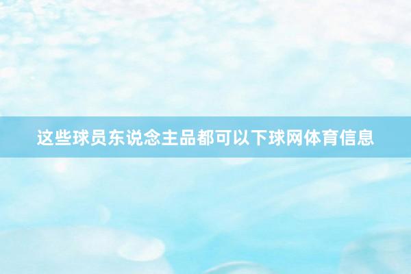 这些球员东说念主品都可以下球网体育信息