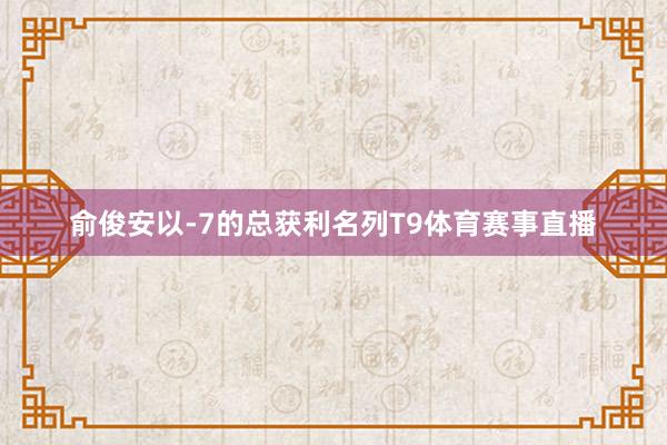 俞俊安以-7的总获利名列T9体育赛事直播