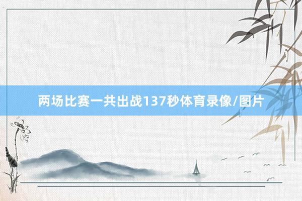 两场比赛一共出战137秒体育录像/图片