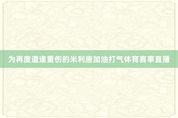 为再度遭逢重伤的米利唐加油打气体育赛事直播