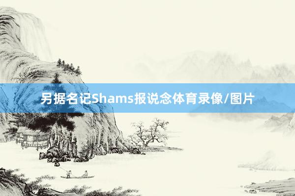 另据名记Shams报说念体育录像/图片