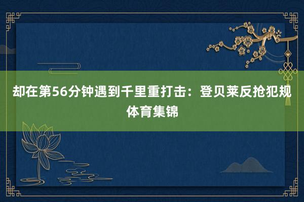 却在第56分钟遇到千里重打击：登贝莱反抢犯规体育集锦