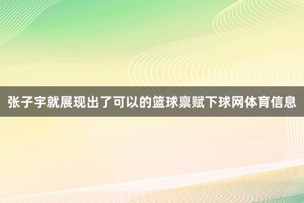 张子宇就展现出了可以的篮球禀赋下球网体育信息