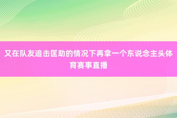 又在队友追击匡助的情况下再拿一个东说念主头体育赛事直播