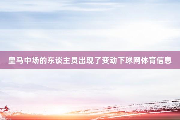 皇马中场的东谈主员出现了变动下球网体育信息