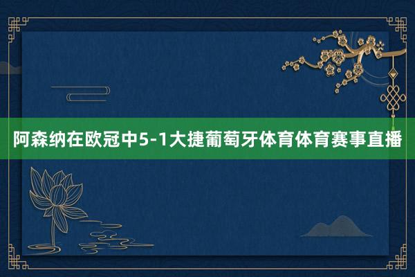 阿森纳在欧冠中5-1大捷葡萄牙体育体育赛事直播