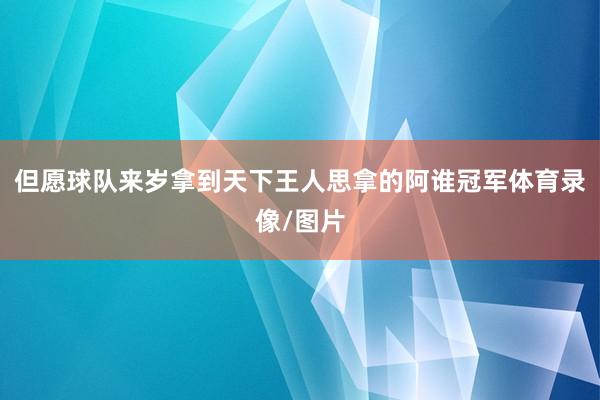 但愿球队来岁拿到天下王人思拿的阿谁冠军体育录像/图片