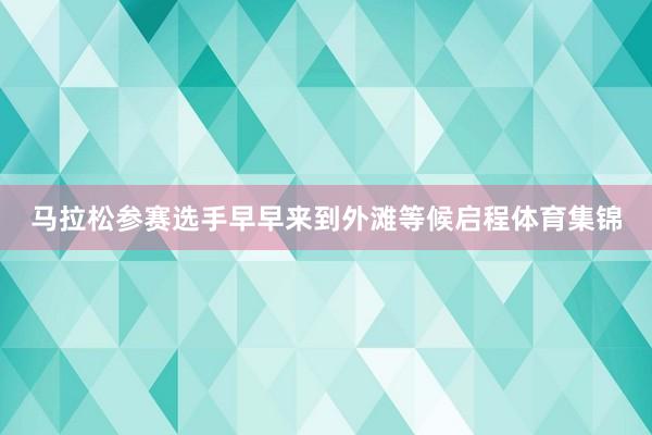 马拉松参赛选手早早来到外滩等候启程体育集锦