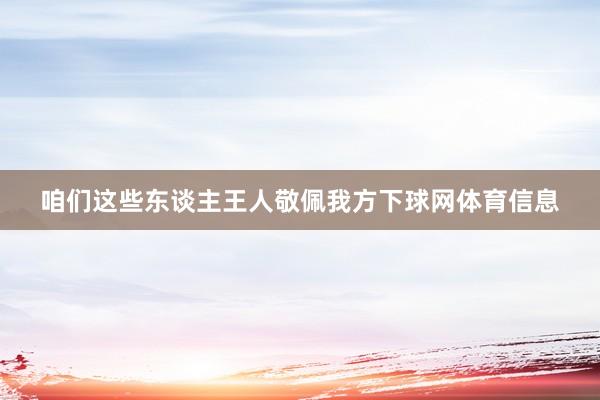 咱们这些东谈主王人敬佩我方下球网体育信息