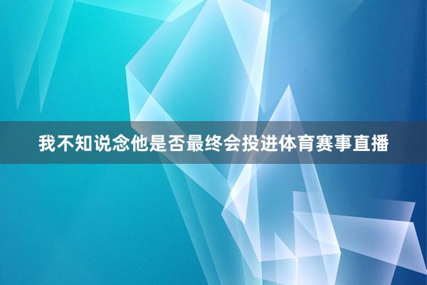 我不知说念他是否最终会投进体育赛事直播