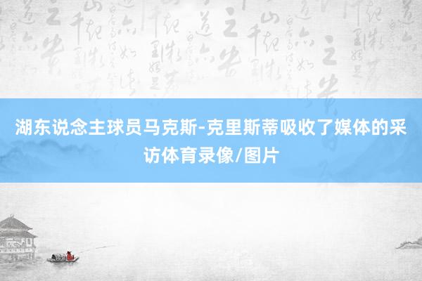 湖东说念主球员马克斯-克里斯蒂吸收了媒体的采访体育录像/图片