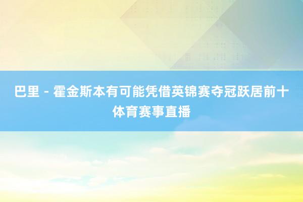 巴里 - 霍金斯本有可能凭借英锦赛夺冠跃居前十体育赛事直播