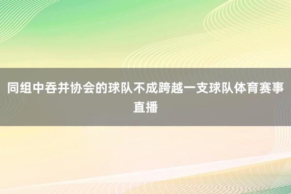 同组中吞并协会的球队不成跨越一支球队体育赛事直播