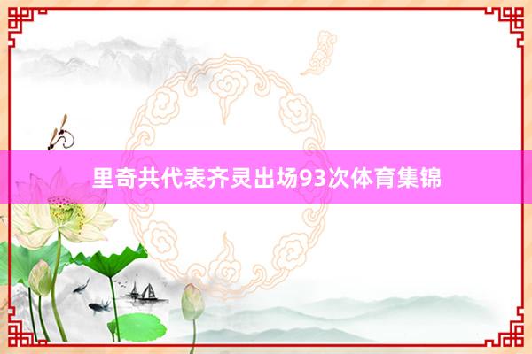 里奇共代表齐灵出场93次体育集锦