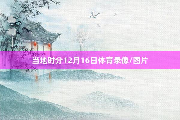 当地时分12月16日体育录像/图片