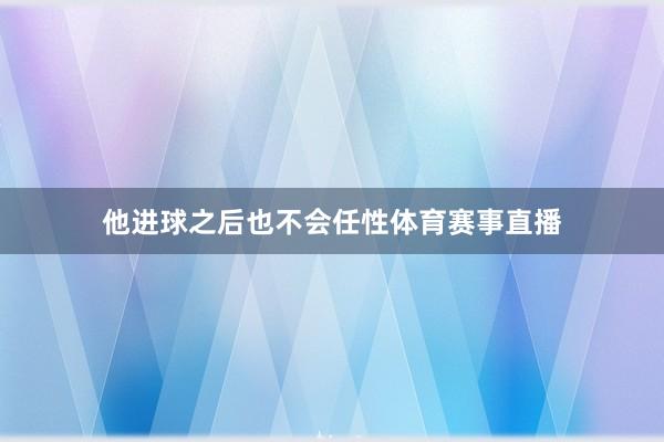 他进球之后也不会任性体育赛事直播