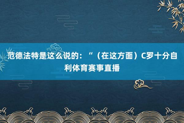 范德法特是这么说的：“（在这方面）C罗十分自利体育赛事直播