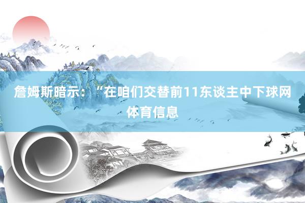 詹姆斯暗示：“在咱们交替前11东谈主中下球网体育信息