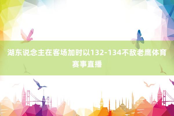 湖东说念主在客场加时以132-134不敌老鹰体育赛事直播