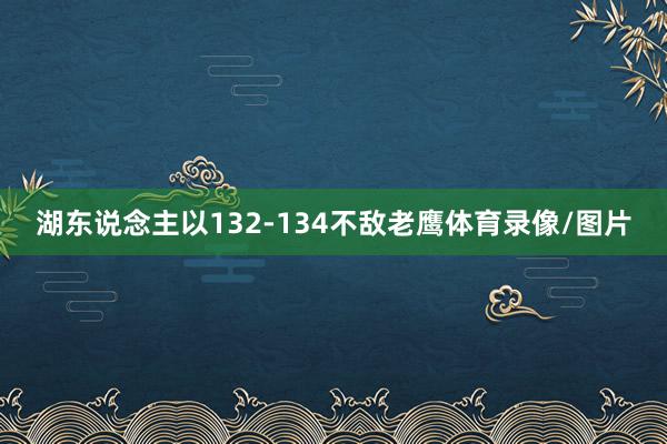 湖东说念主以132-134不敌老鹰体育录像/图片