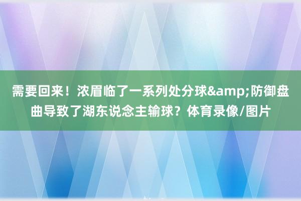 需要回来！浓眉临了一系列处分球&防御盘曲导致了湖东说念主输球？体育录像/图片