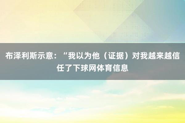 布泽利斯示意：“我以为他（证据）对我越来越信任了下球网体育信息