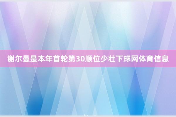 谢尔曼是本年首轮第30顺位少壮下球网体育信息