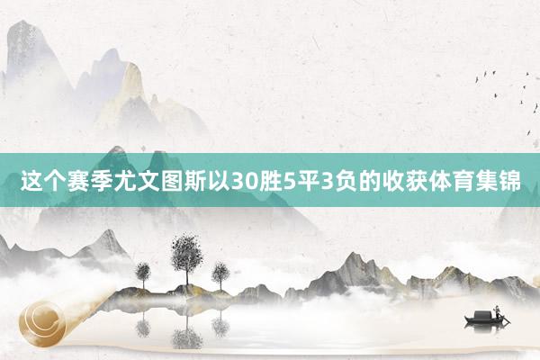 这个赛季尤文图斯以30胜5平3负的收获体育集锦