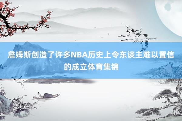 詹姆斯创造了许多NBA历史上令东谈主难以置信的成立体育集锦