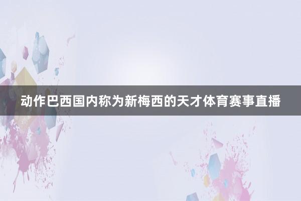 动作巴西国内称为新梅西的天才体育赛事直播