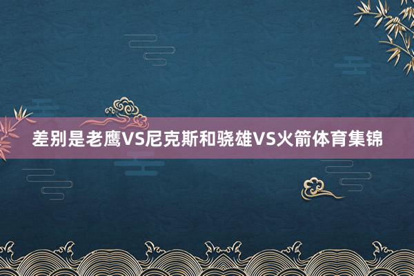 差别是老鹰VS尼克斯和骁雄VS火箭体育集锦