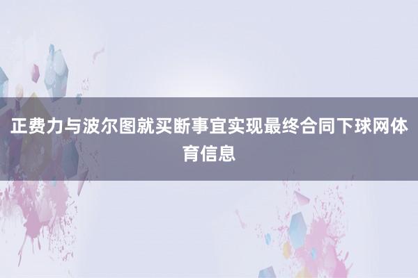 正费力与波尔图就买断事宜实现最终合同下球网体育信息