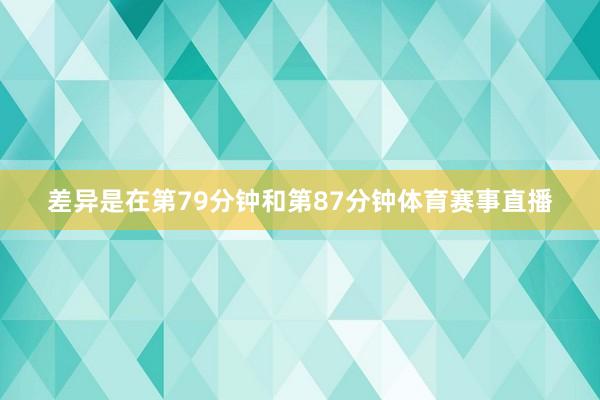 差异是在第79分钟和第87分钟体育赛事直播