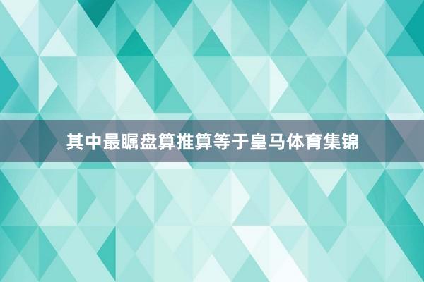 其中最瞩盘算推算等于皇马体育集锦