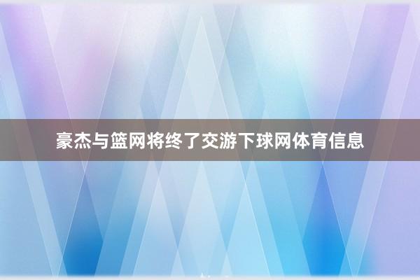 豪杰与篮网将终了交游下球网体育信息