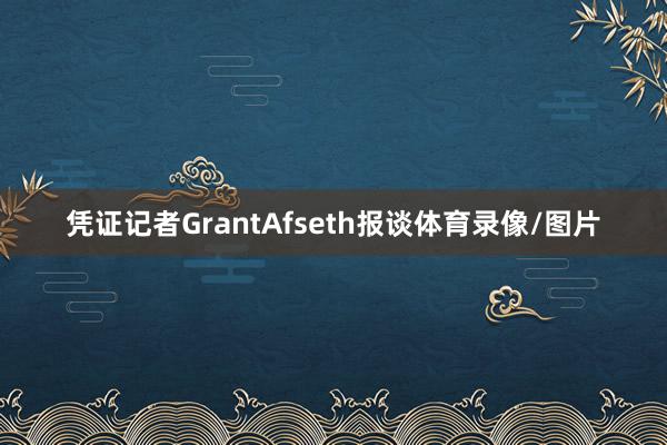 凭证记者GrantAfseth报谈体育录像/图片