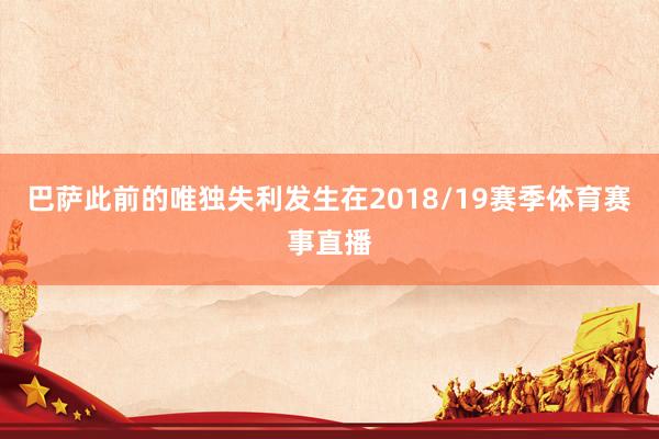 巴萨此前的唯独失利发生在2018/19赛季体育赛事直播