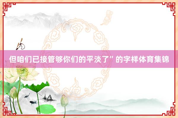 但咱们已接管够你们的平淡了”的字样体育集锦