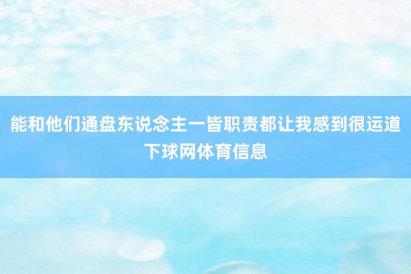 能和他们通盘东说念主一皆职责都让我感到很运道下球网体育信息