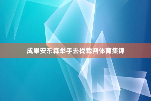 成果安东森举手去找裁判体育集锦