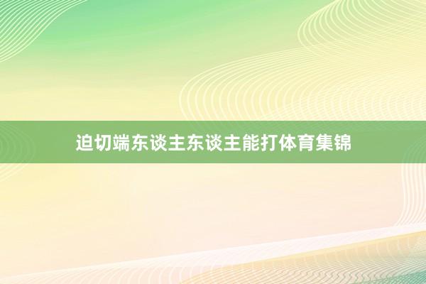 迫切端东谈主东谈主能打体育集锦